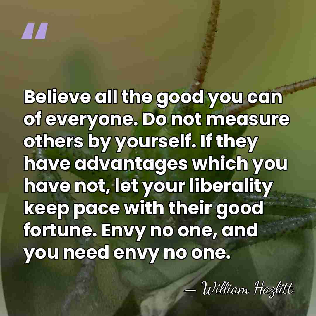 Believe all the good you can of everyone. Do not measure others&hellip; - William Hazlitt