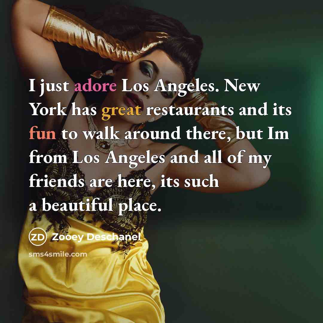 “I just adore Los Angeles. New York has great restaurants and its fun to walk around there, but Im from Los Angeles and all of my friends are here, its such a beautiful place.” quote by Zooey Deschanel