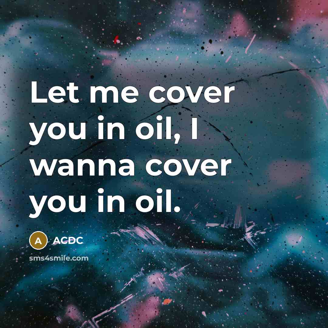 “Let me cover you in oil, I wanna cover you…” quote by ACDC