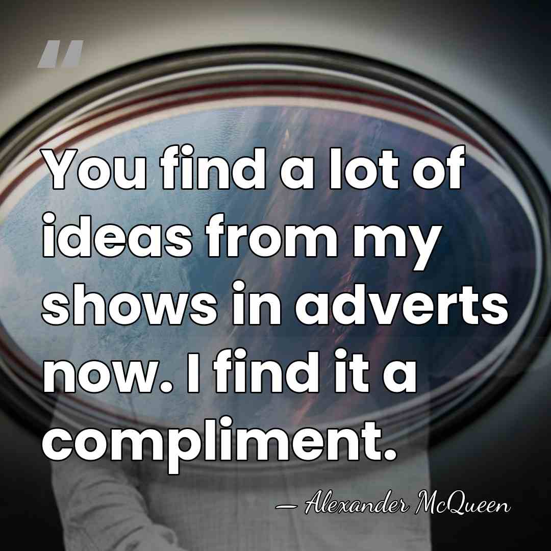 You find a lot of ideas from my shows in adverts now.&hellip; - Alexander McQueen