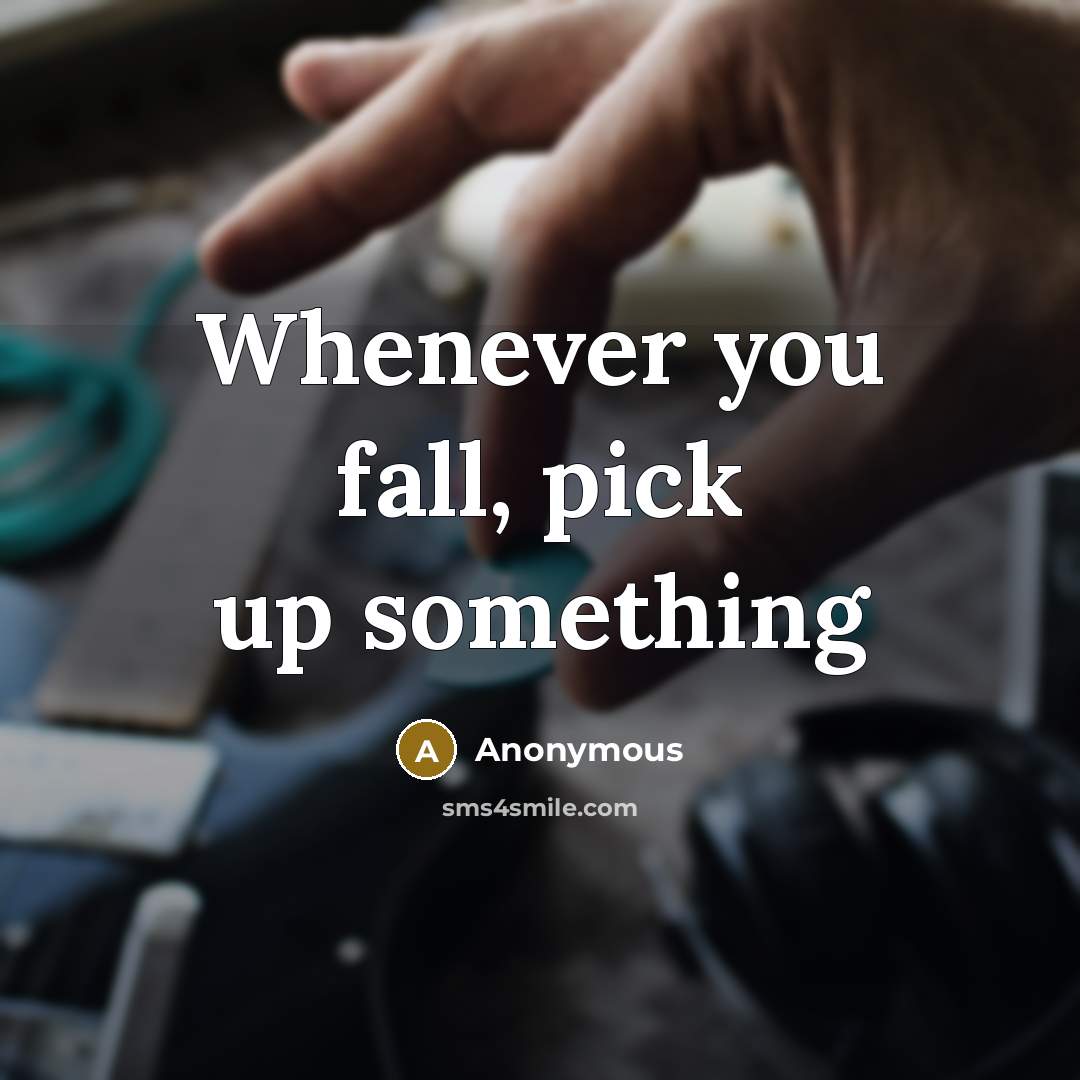 “Whenever you fall, pick up something” quote by Anonymous