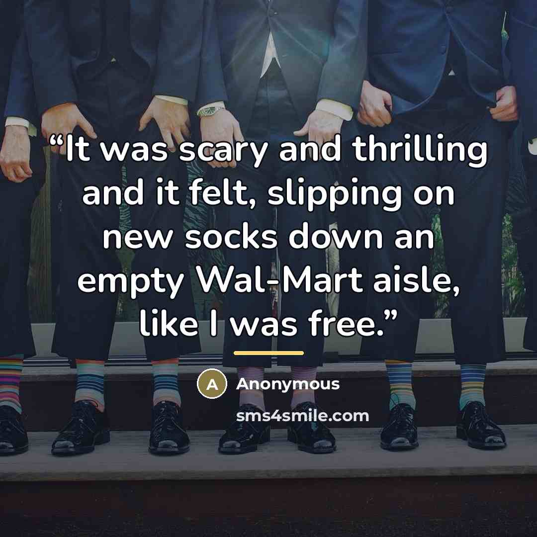 “It was scary and thrilling and it felt, slipping on new socks down an empty Wal-Mart aisle, like I was free.” quote by Anonymous