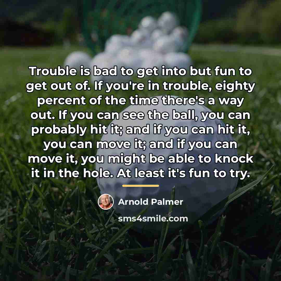 “Trouble is bad to get into but fun to get…” quote by Arnold Palmer