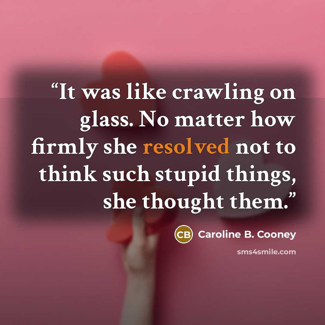 “It was like crawling on glass. No matter how firmly she resolved not to think such stupid things, she thought them.” quote by Caroline B. Cooney