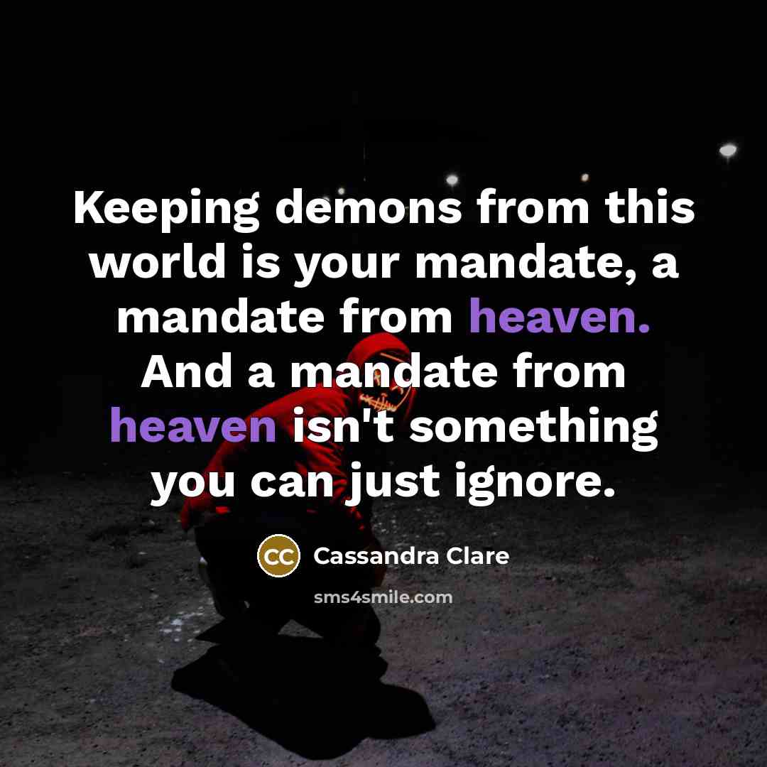 “Keeping demons from this world is your mandate, a mandate…” quote by Cassandra Clare