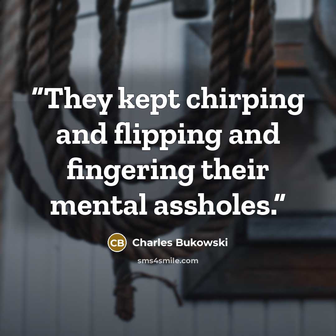 “They kept chirping and flipping and fingering their mental assholes.” quote by Charles Bukowski