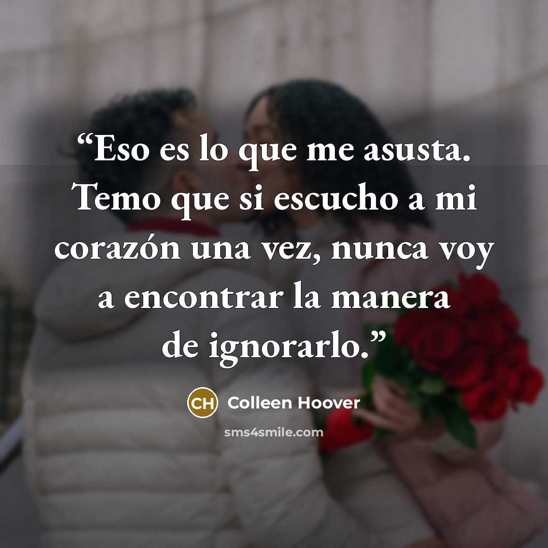 “Eso es lo que me asusta. Temo que si escucho a mi corazón una vez, nunca voy a encontrar la manera de ignorarlo.” quote by Colleen Hoover