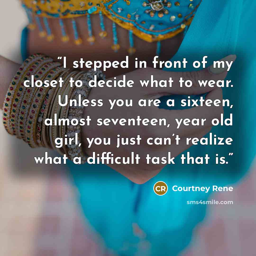 “I stepped in front of my closet to decide what to wear. Unless you are a sixteen, almost seventeen, year old girl, you just can’t realize what a difficult task that is.” quote by Courtney Rene