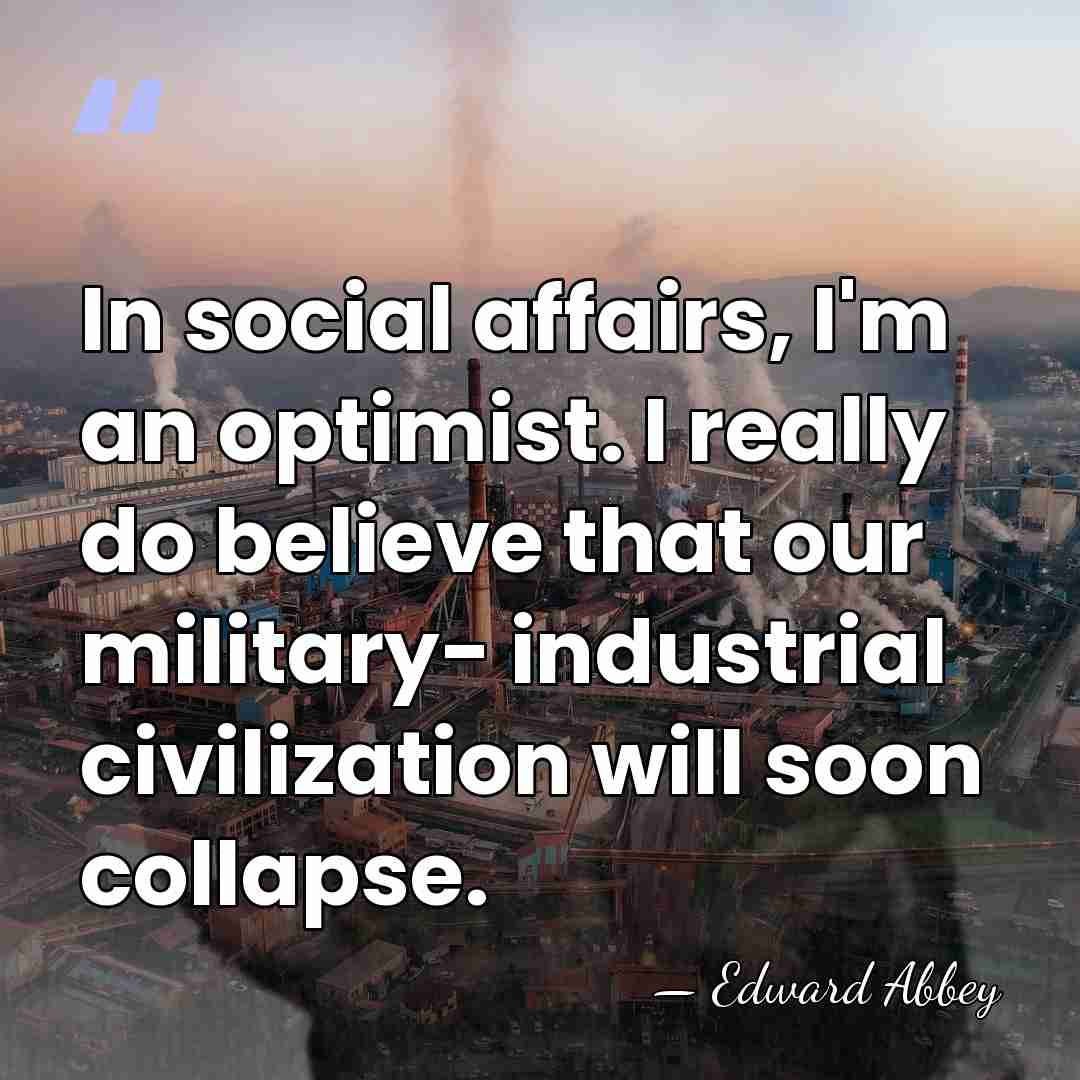 In social affairs, I'm an optimist. I really do believe that our&hellip; - Edward Abbey