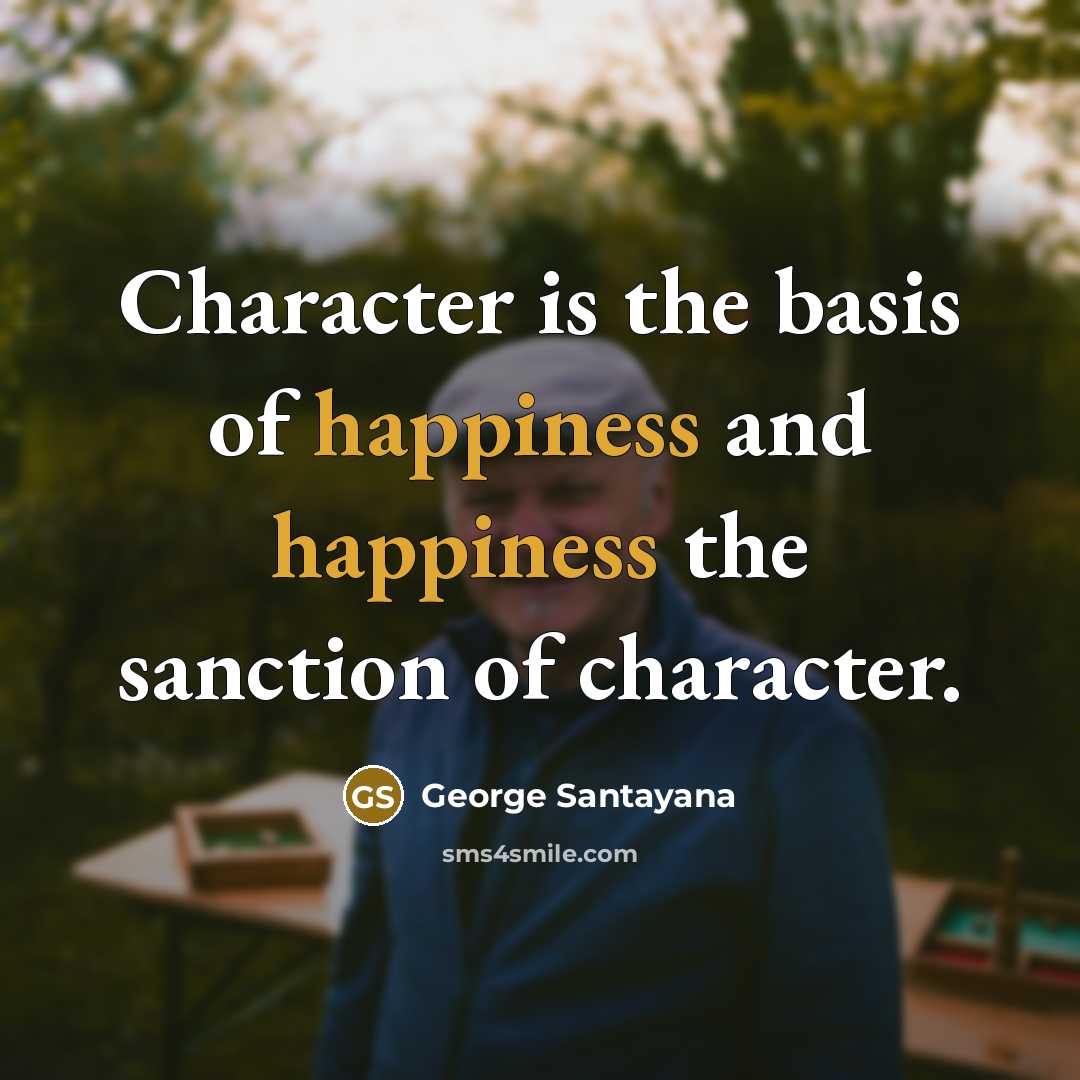 “Character is the basis of happiness and happiness the sanction…” quote by George Santayana