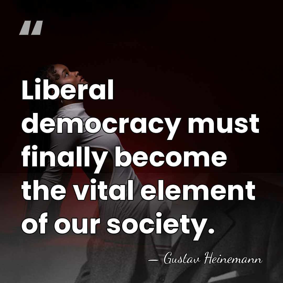 Liberal democracy must finally become the vital element of our society. - Gustav Heinemann