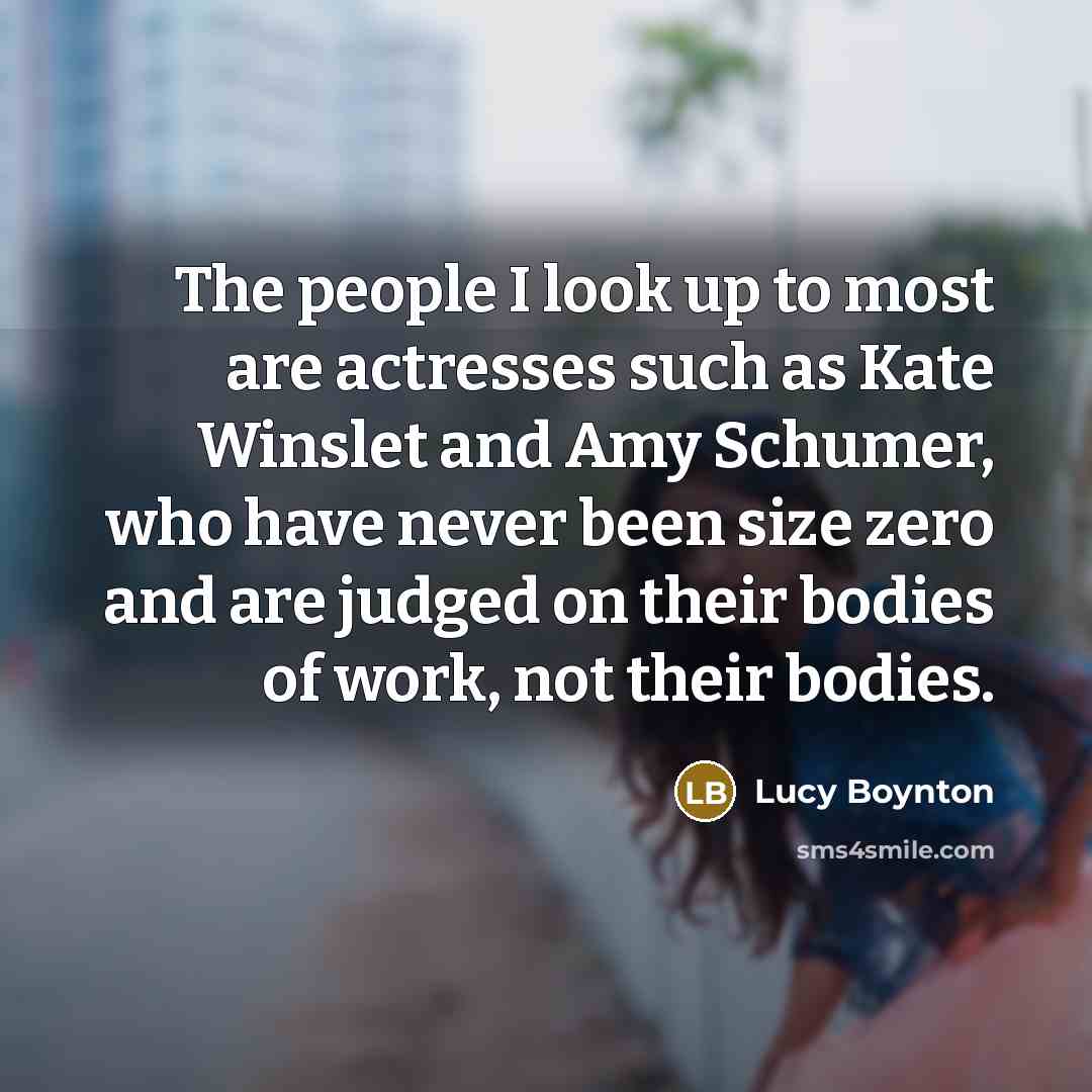 “The people I look up to most are actresses such as Kate Winslet and Amy Schumer, who have never been size zero and are judged on their bodies of work, not their bodies.” quote by Lucy Boynton