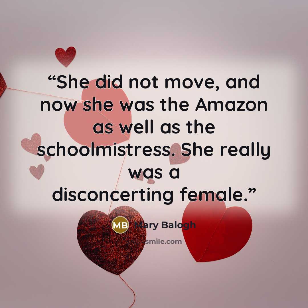 “She did not move, and now she was the Amazon as well as the schoolmistress. She really was a disconcerting female.” quote by Mary Balogh