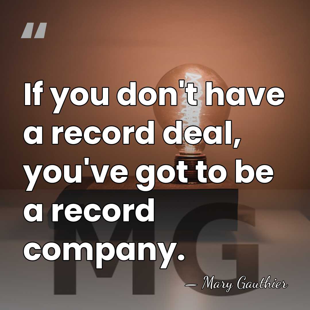 If you don't have a record deal, you've got to be a&hellip; - Mary Gauthier