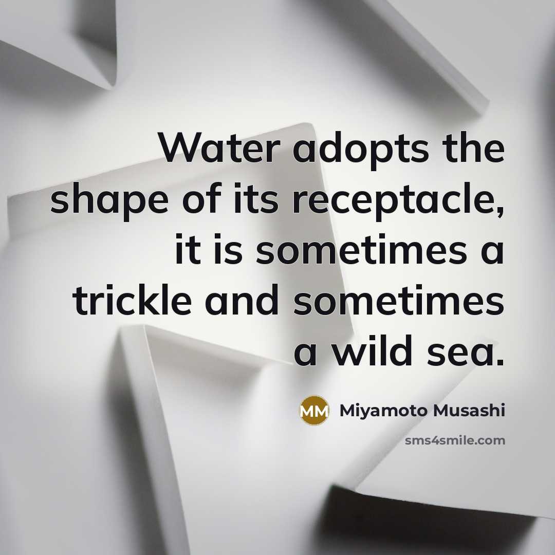 “Water adopts the shape of its receptacle, it is sometimes…” quote by Miyamoto Musashi