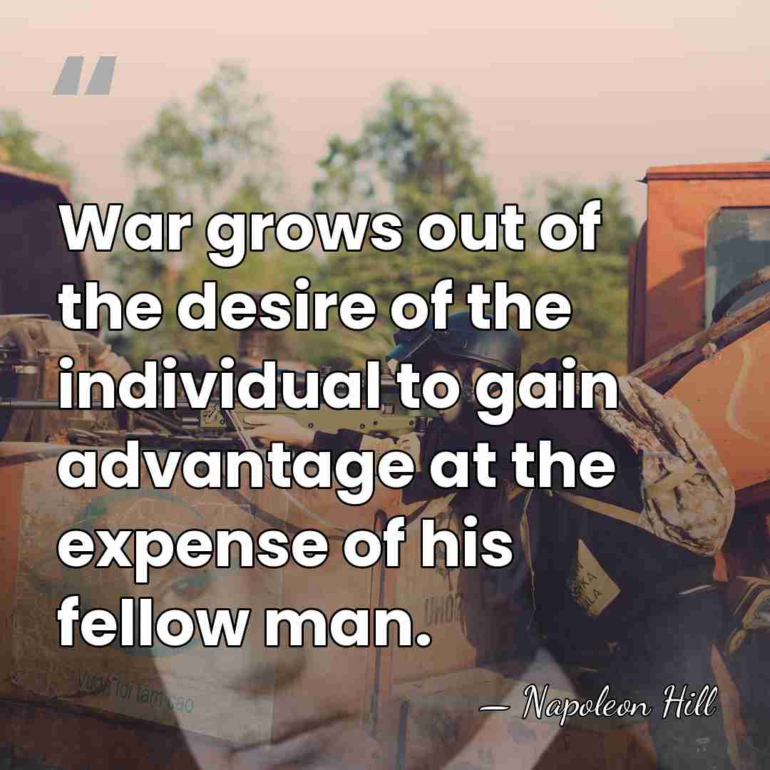 War grows out of the desire of the individual to gain advantage&hellip; - Napoleon Hill