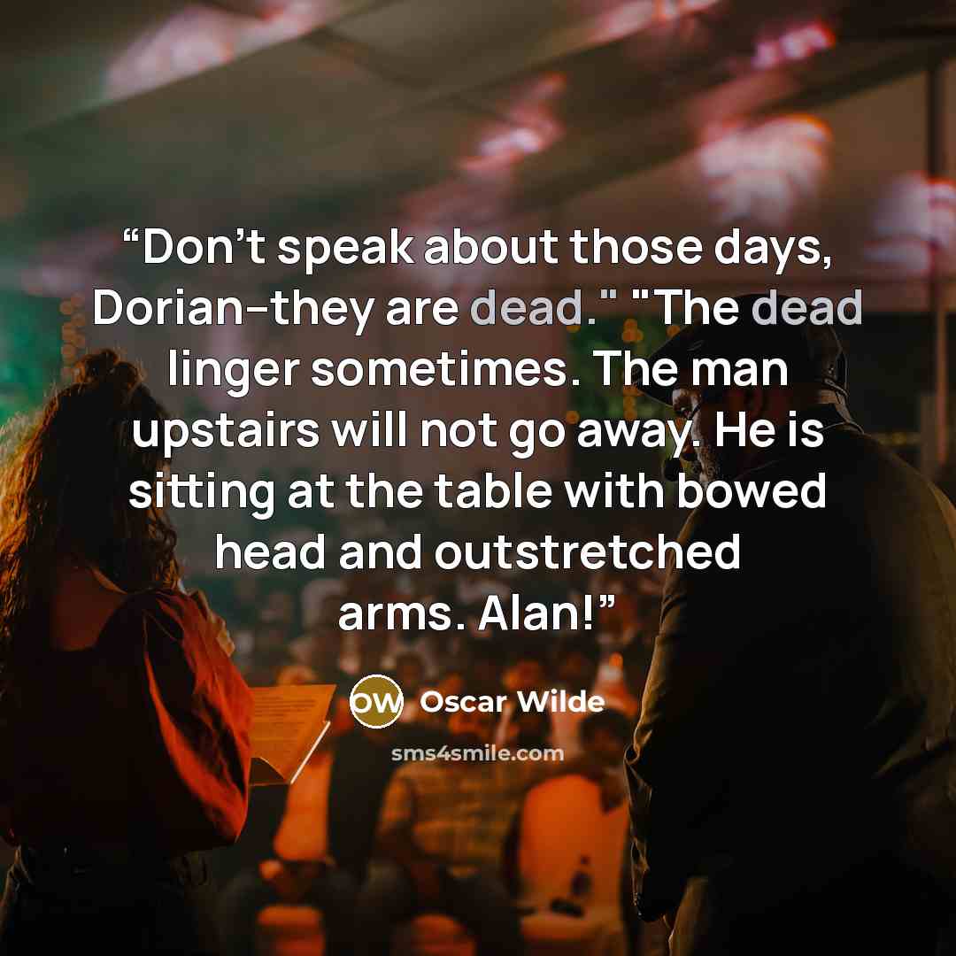 “Don't speak about those days, Dorian--they are dead." "The dead linger sometimes. The man upstairs will not go away. He is sitting at the table with bowed head and outstretched arms. Alan!” quote by Oscar Wilde