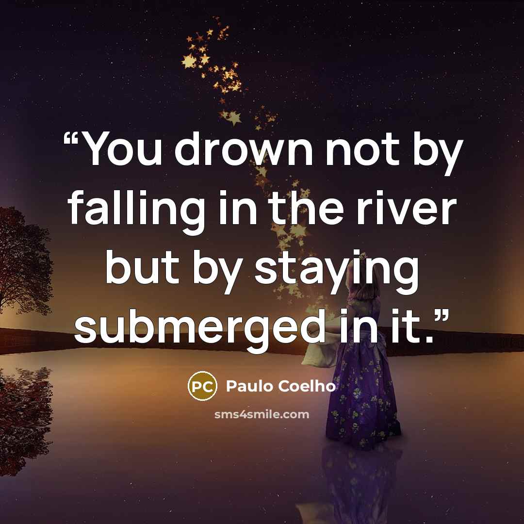 “You drown not by falling in the river but by staying submerged in it.” quote by Paulo Coelho