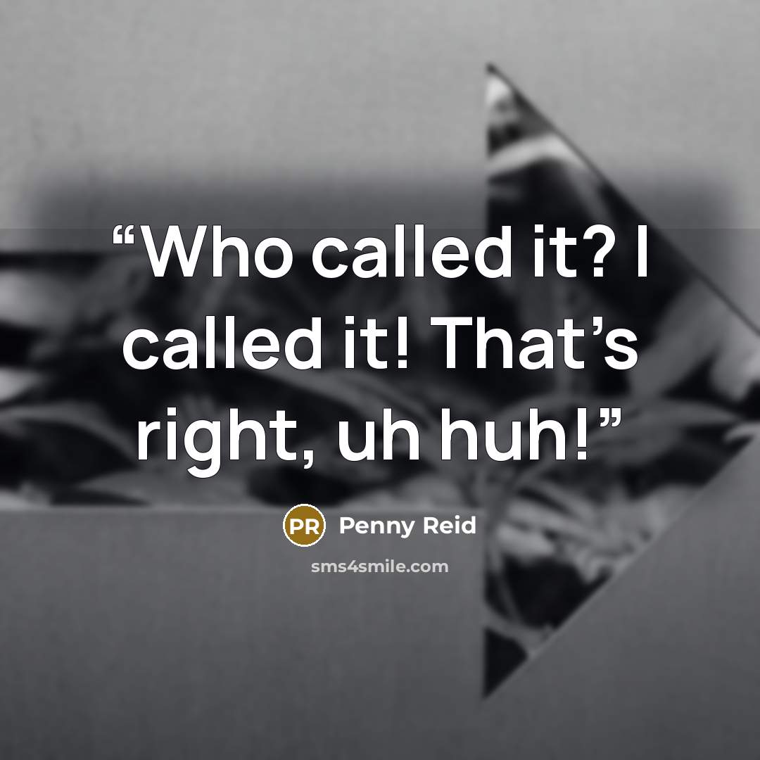 “Who called it? I called it! That’s right, uh huh!” quote by Penny Reid