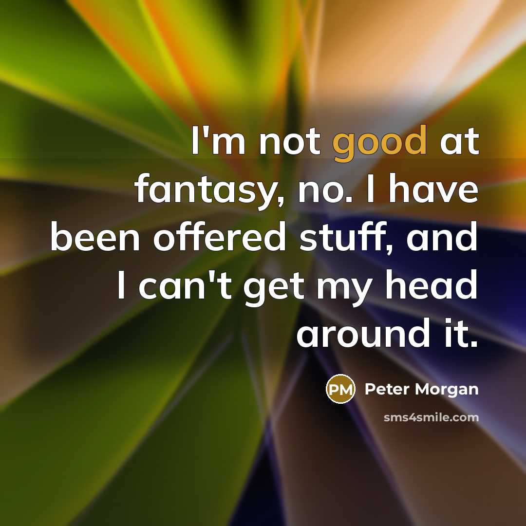 “I'm not good at fantasy, no. I have been offered…” quote by Peter Morgan