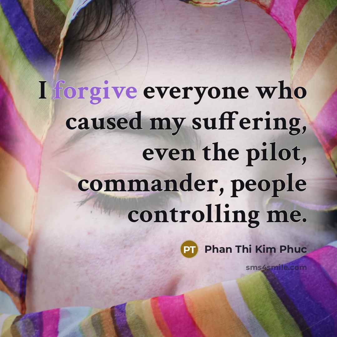 “I forgive everyone who caused my suffering, even the pilot,…” quote by Phan Thi Kim Phuc