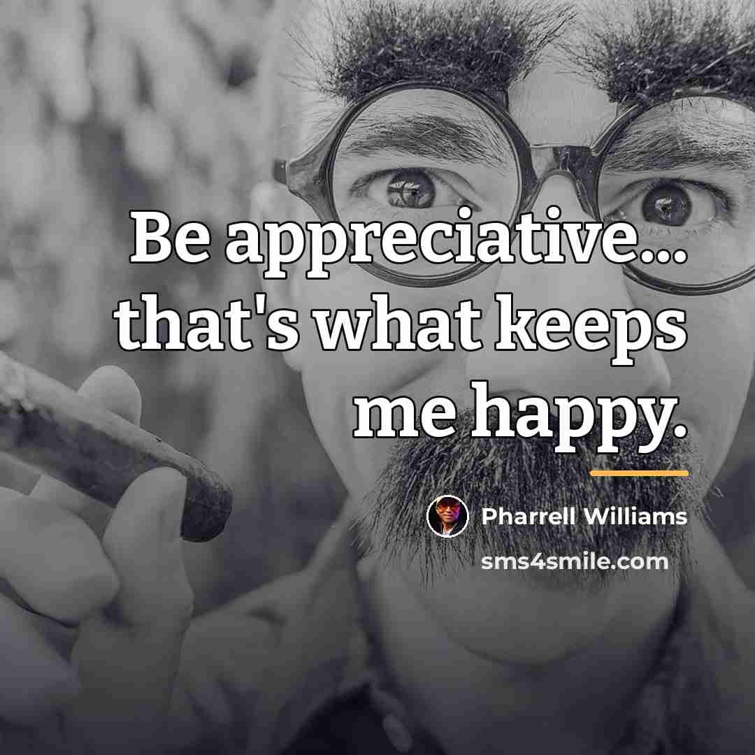 “Be appreciative... that's what keeps me happy.…” quote by Pharrell Williams