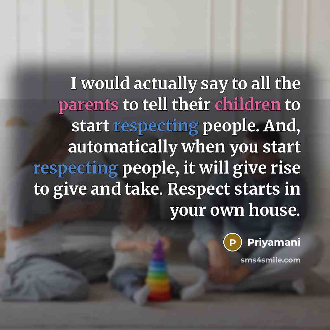 “I would actually say to all the parents to tell their children to start respecting people. And, automatically when you start respecting people, it will give rise to give and take. Respect starts in your own house.” quote by Priyamani