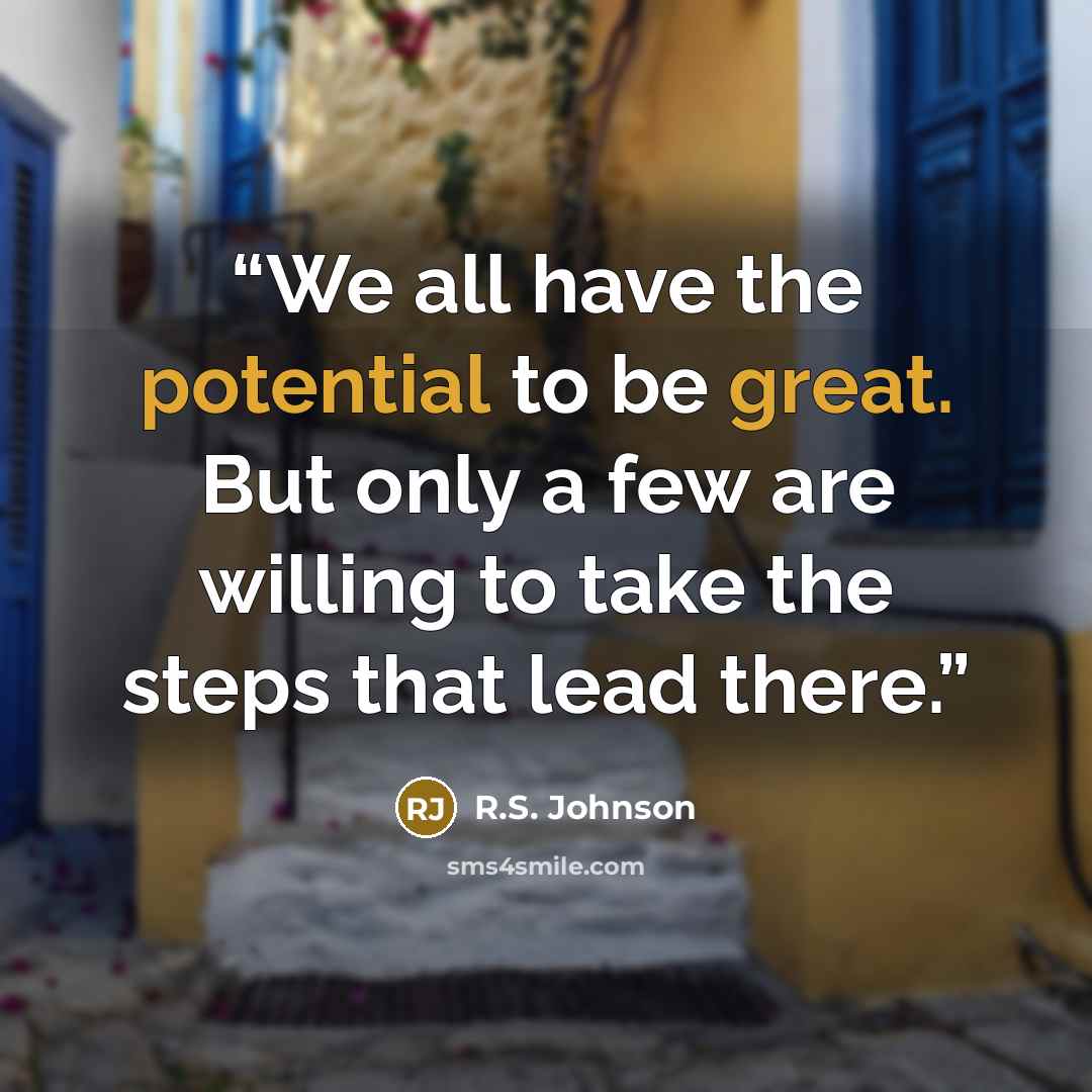 “We all have the potential to be great. But only a few are willing to take the steps that lead there.” quote by R.S. Johnson