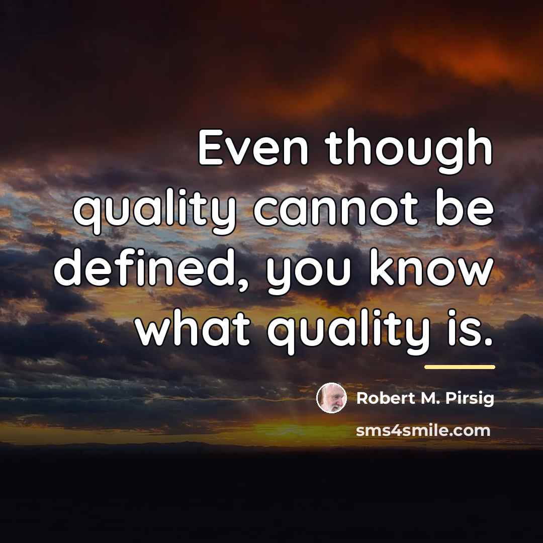 “Even though quality cannot be defined, you know what quality…” quote by Robert M. Pirsig