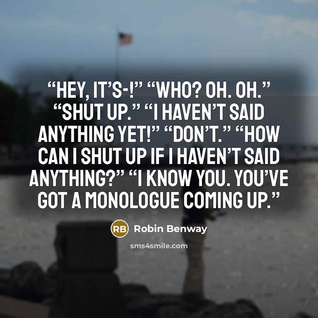 “Hey, it’s-!” “Who? Oh. Oh.” “Shut up.” “I haven’t said anything yet!” “Don’t.” “How can I shut up if I haven’t said anything?” “I know you. You’ve got a monologue coming up.” quote by Robin Benway