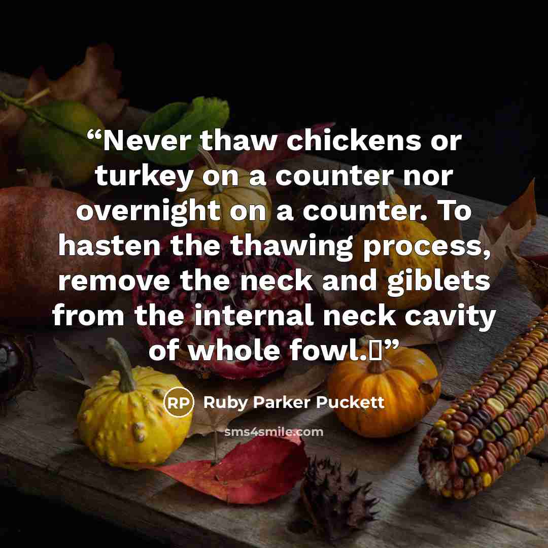 “Never thaw chickens or turkey on a counter nor overnight on a counter. To hasten the thawing process, remove the neck and giblets from the internal neck cavity of whole fowl.Δ” quote by Ruby Parker Puckett