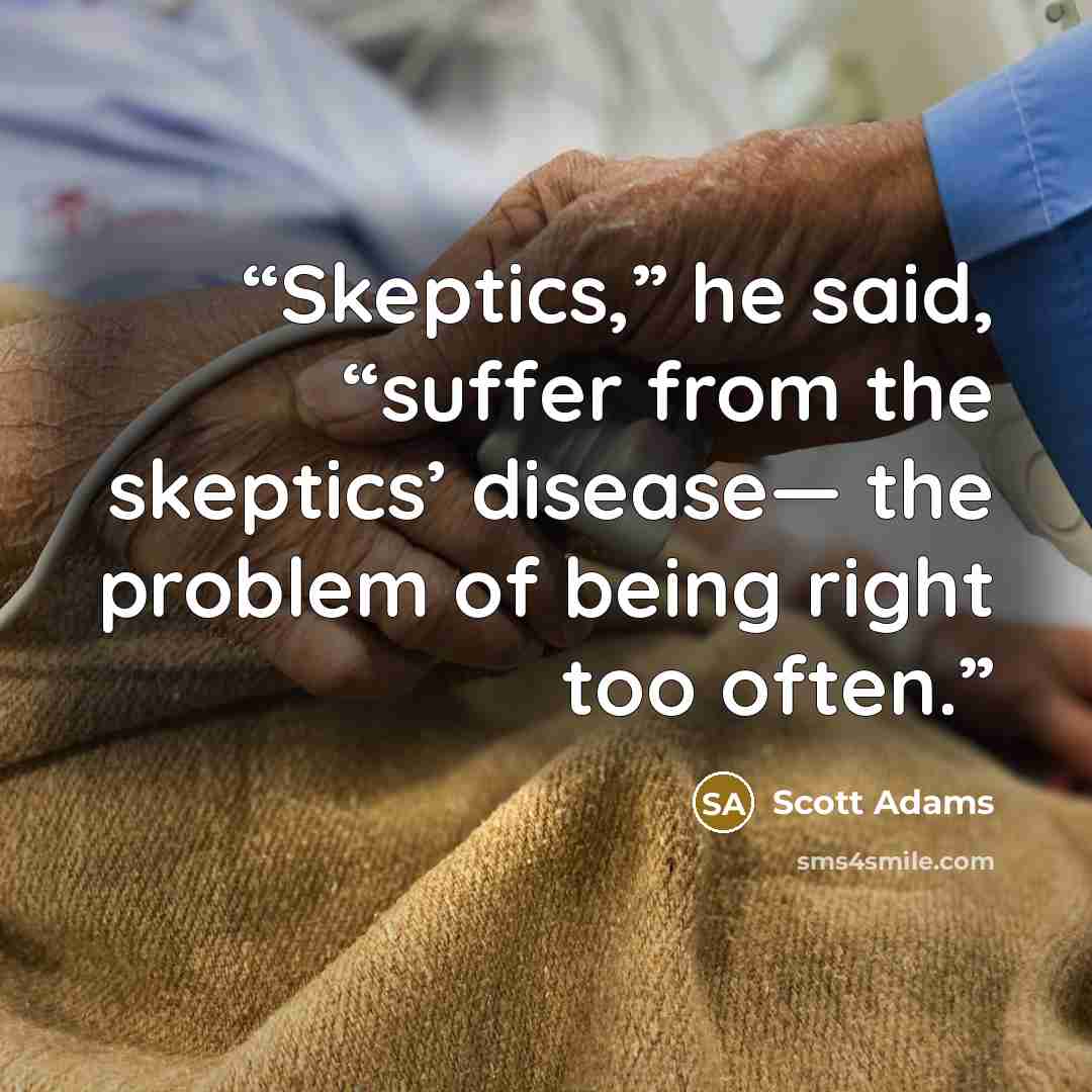 “Skeptics,” he said, “suffer from the skeptics’ disease— the problem of being right too often.” quote by Scott Adams