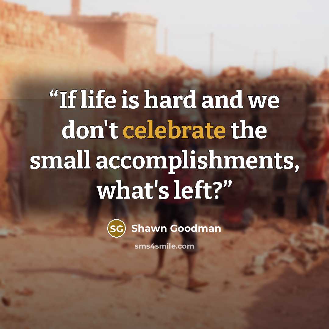 “If life is hard and we don't celebrate the small accomplishments, what's left?” quote by Shawn Goodman