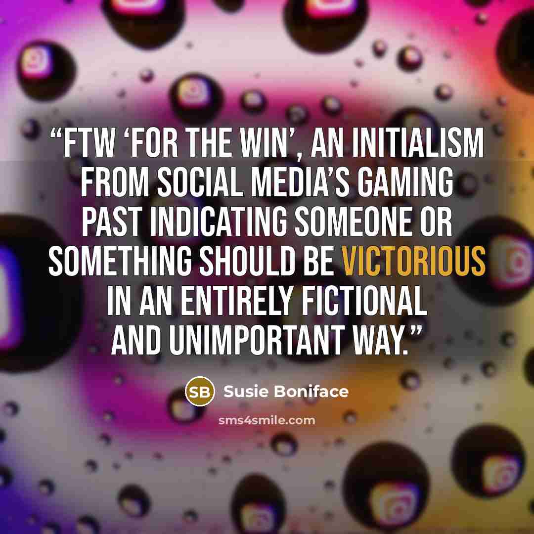 “FTW ‘For the win’, an initialism from social media’s gaming past indicating someone or something should be victorious in an entirely fictional and unimportant way.” quote by Susie Boniface