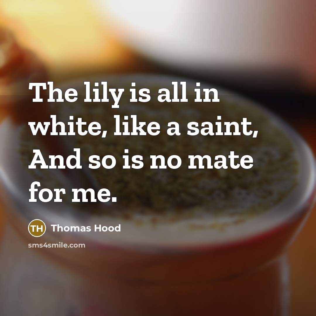 “The lily is all in white, like a saint, And so is no mate for me.” quote by Thomas Hood