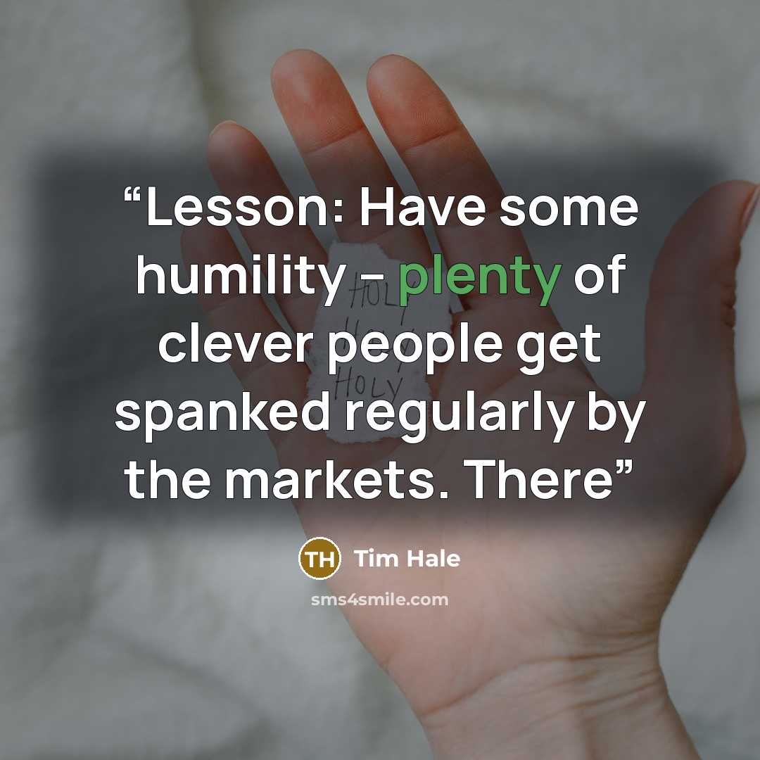 “Lesson: Have some humility – plenty of clever people get spanked regularly by the markets. There” quote by Tim Hale