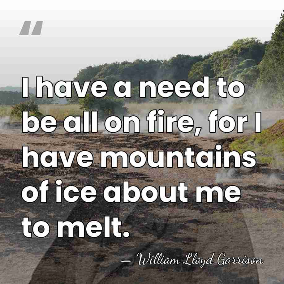 I have a need to be all on fire, for I have&hellip; - William Lloyd Garrison
