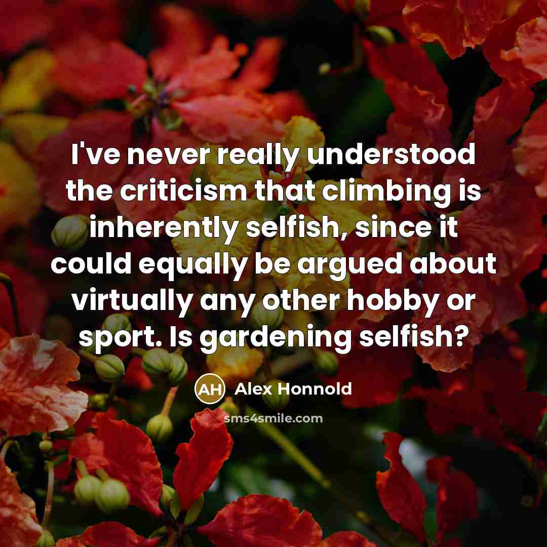 “I've never really understood the criticism that climbing is inherently selfish, since it could equally be argued about virtually any other hobby or sport. Is gardening selfish?” quote by Alex Honnold