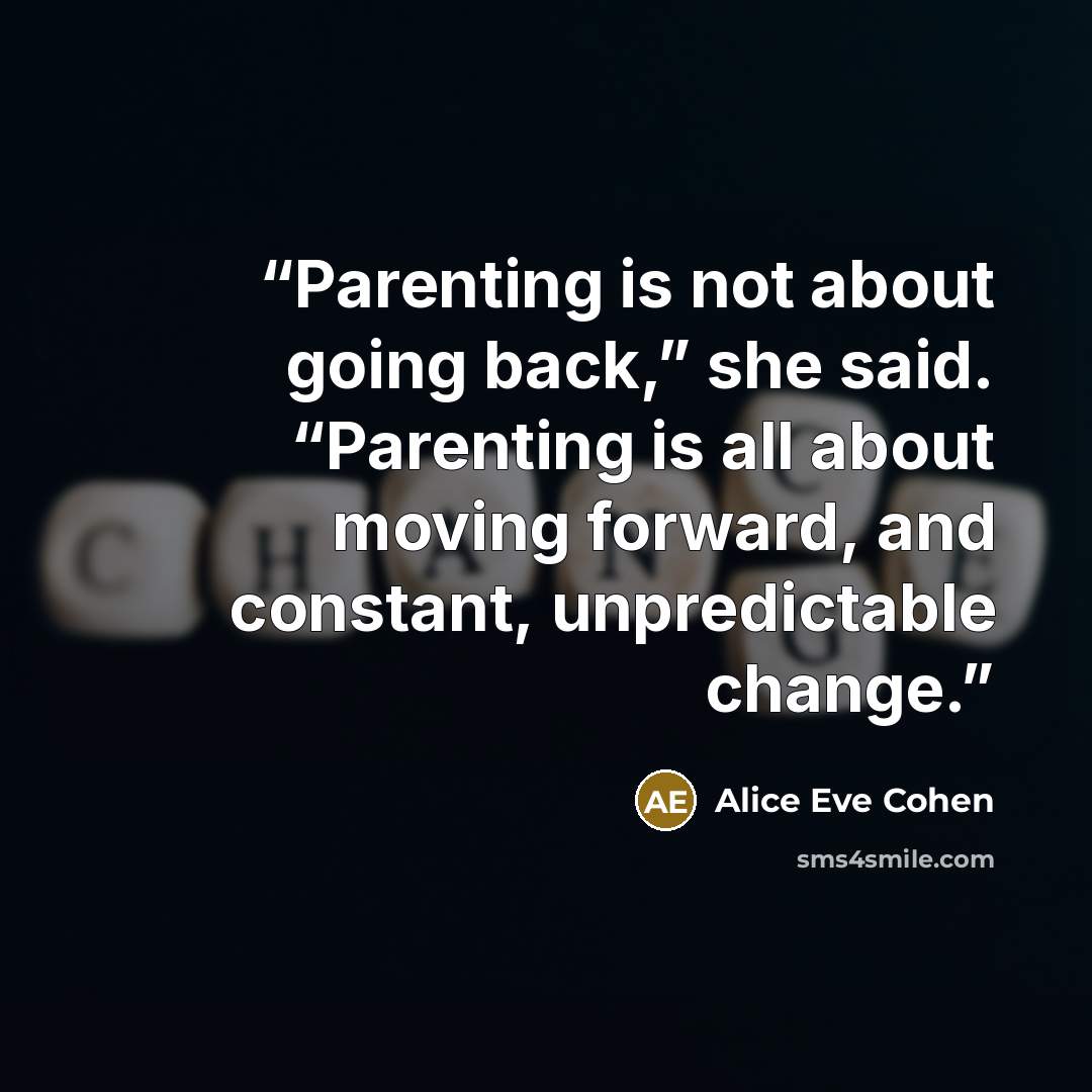 “Parenting is not about going back,” she said. “Parenting is all about moving forward, and constant, unpredictable change.” quote by Alice Eve Cohen