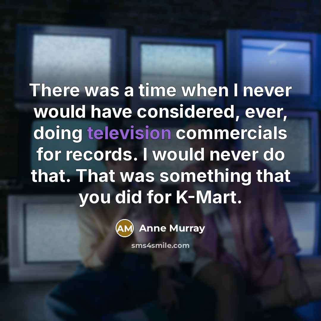 “There was a time when I never would have considered, ever, doing television commercials for records. I would never do that. That was something that you did for K-Mart.” quote by Anne Murray