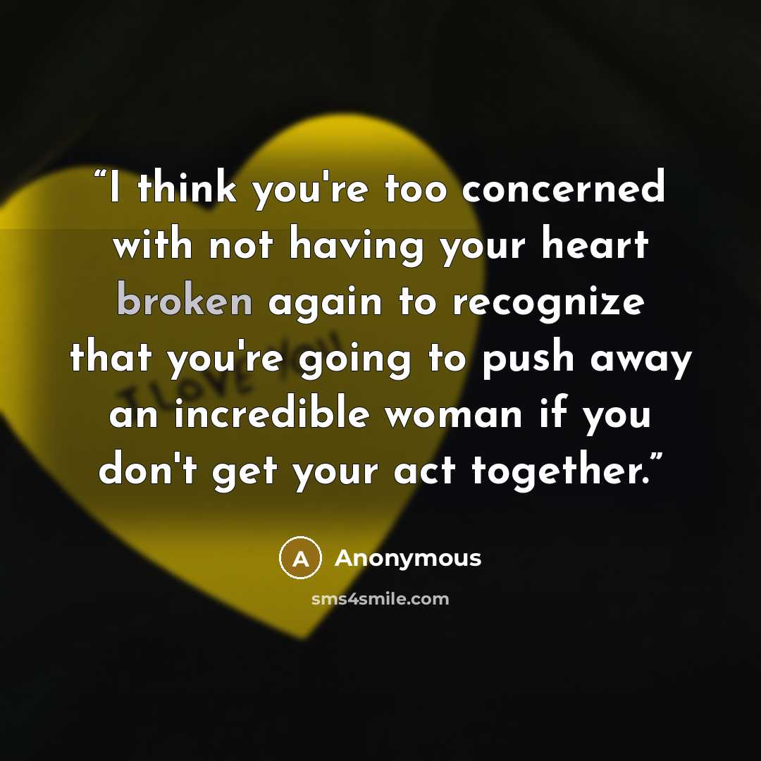 “I think you're too concerned with not having your heart broken again to recognize that you're going to push away an incredible woman if you don't get your act together.” quote by Anonymous