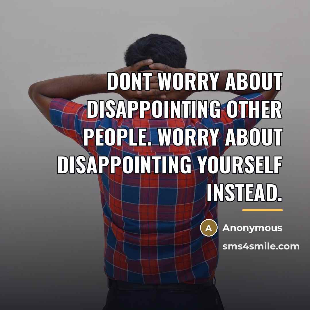 “Dont worry about disappointing other people. Worry about disappointing yourself…” quote by Anonymous