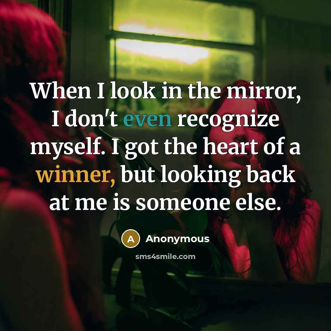 “When I look in the mirror, I don't even recognize myself. I got the heart of a winner, but looking back at me is someone else.” quote by Anonymous
