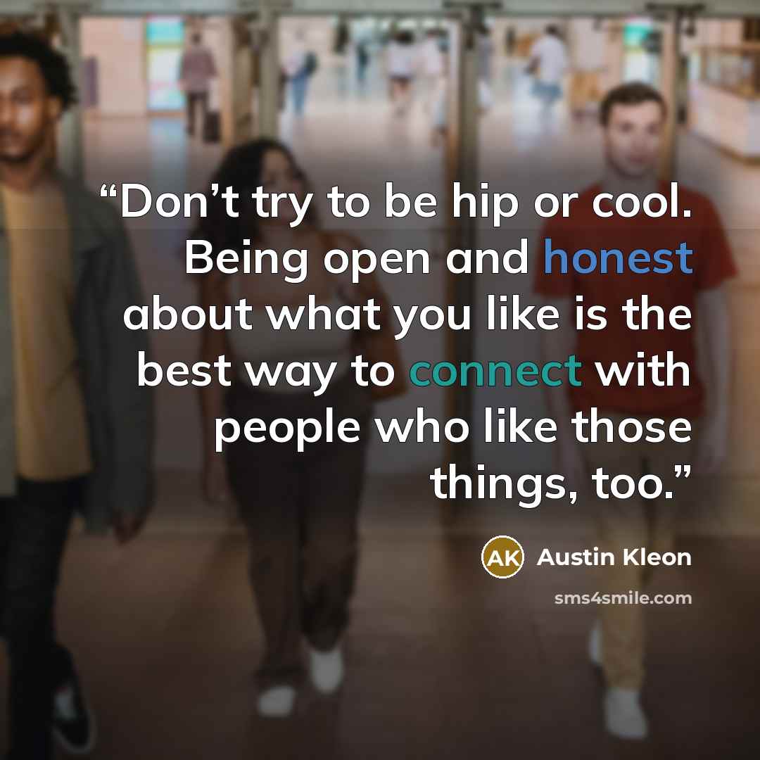 “Don’t try to be hip or cool. Being open and honest about what you like is the best way to connect with people who like those things, too.” quote by Austin Kleon