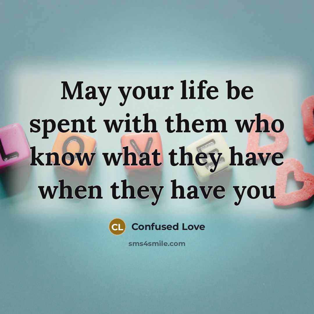 “May your life be spent with them who know what they have when they have you” quote by Confused Love