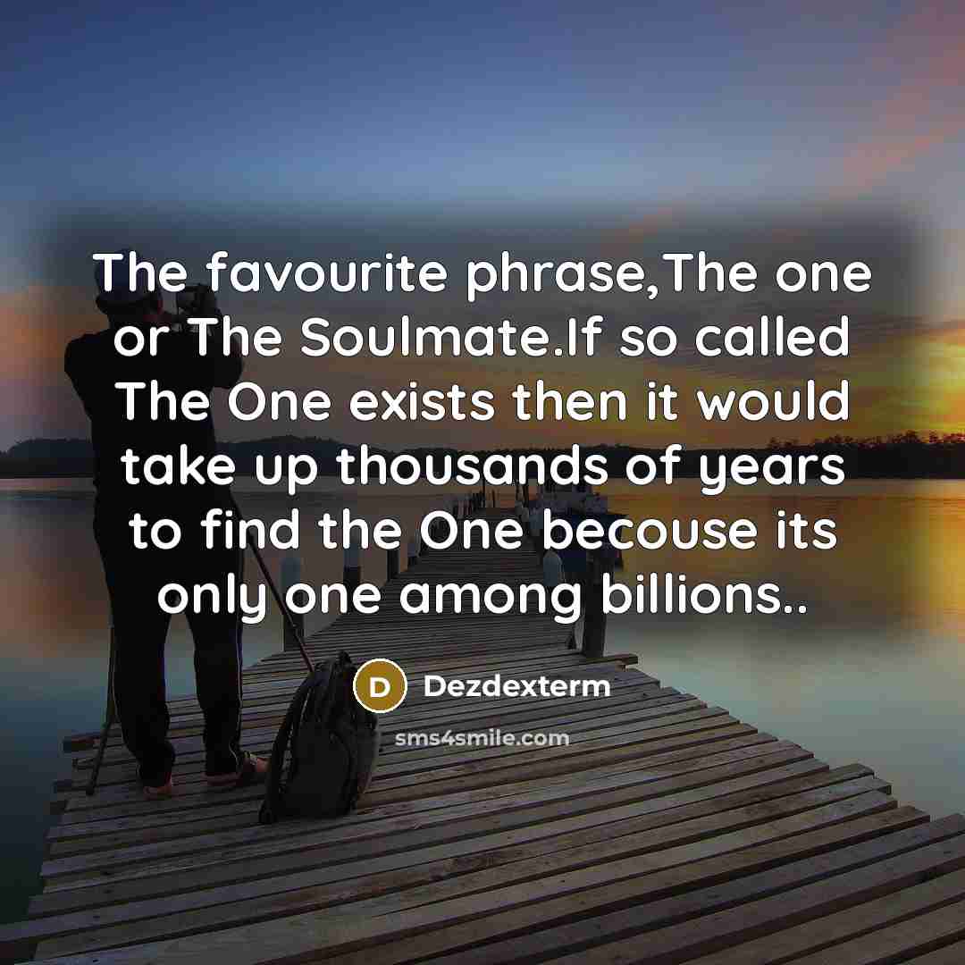 “The favourite phrase,The one or The Soulmate.If so called The One exists then it would take up thousands of years to find the One becouse its only one among billions..” quote by Dezdexterm