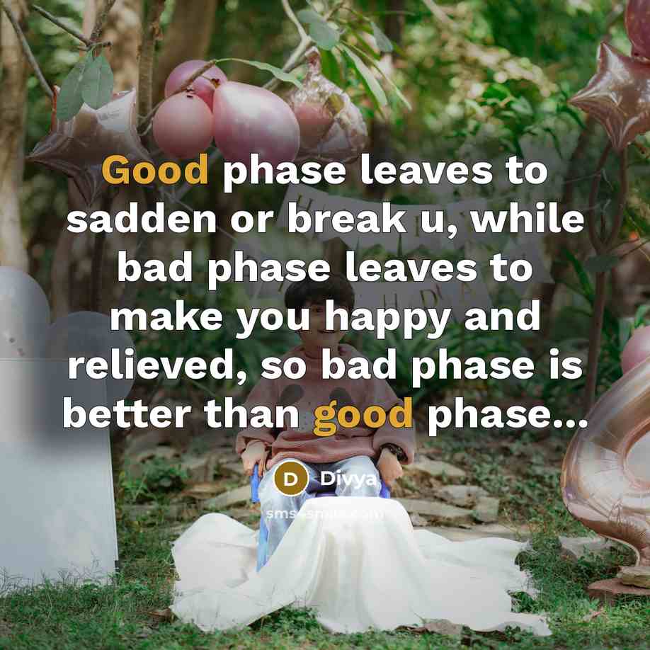 “Good phase leaves to sadden or break u, while bad phase leaves to make you happy and relieved, so bad phase is better than good phase...” quote by Divya