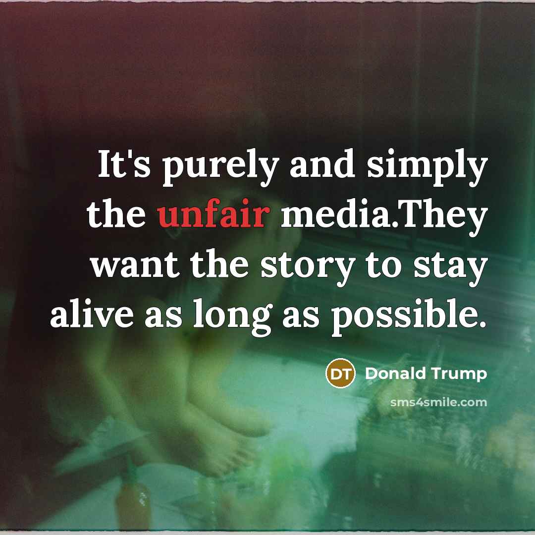 “It's purely and simply the unfair media.They want the story…” quote by Donald Trump