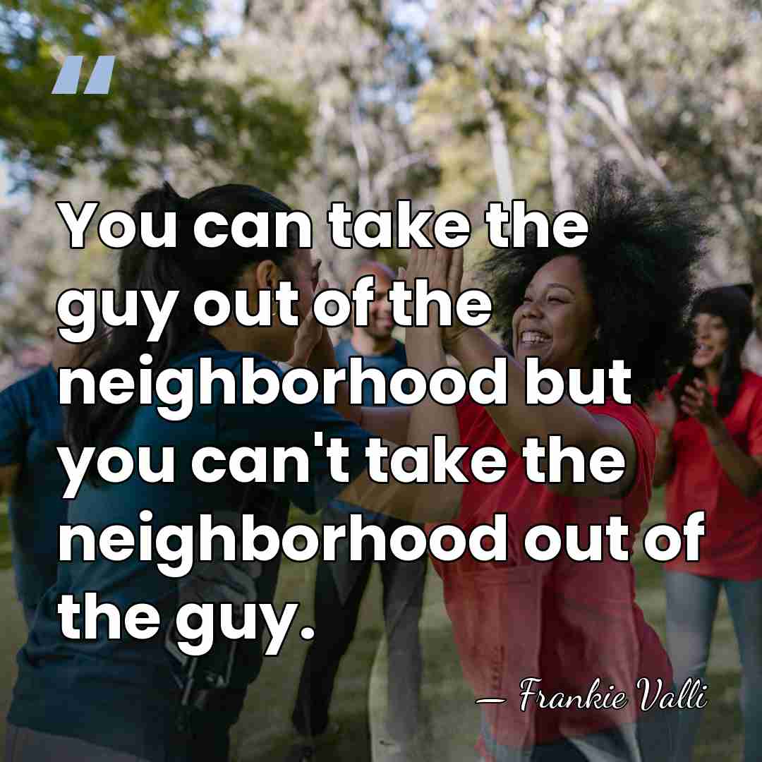 You can take the guy out of the neighborhood but you can't&hellip; - Frankie Valli