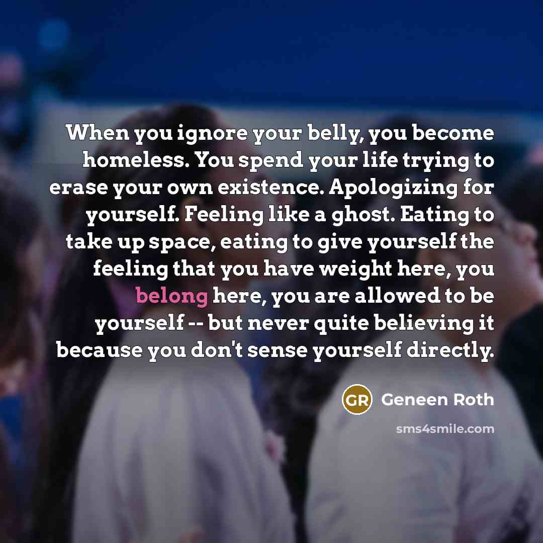 “When you ignore your belly, you become homeless. You spend…” quote by Geneen Roth